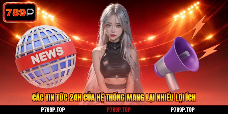 Các tin tức 24h của hệ thống mang lại nhiều lợi ích