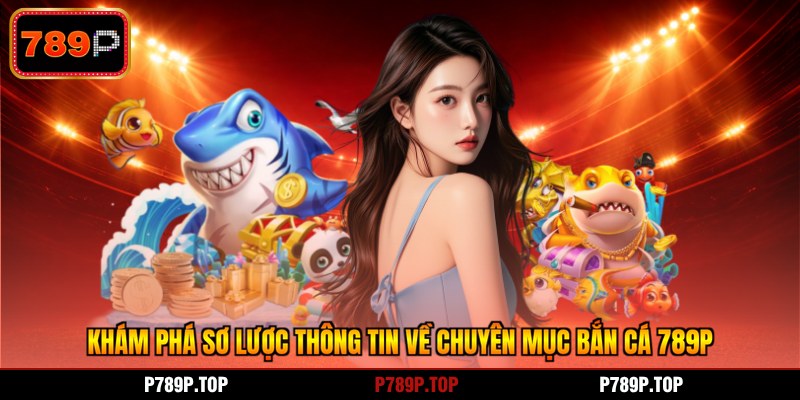 Khám phá sơ lược thông tin về chuyên mục bắn cá 789P