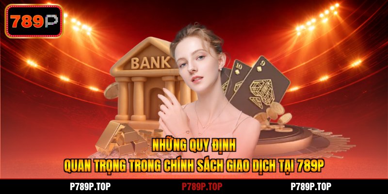 Những quy định quan trọng trong chính sách giao dịch tại 789P
