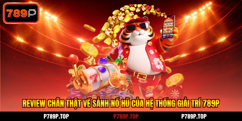 Review chân thật về sảnh nổ hũ của hệ thống giải trí 789P