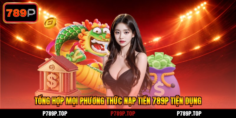 Tổng hợp mọi phương thức nạp tiền 789P tiện dụng